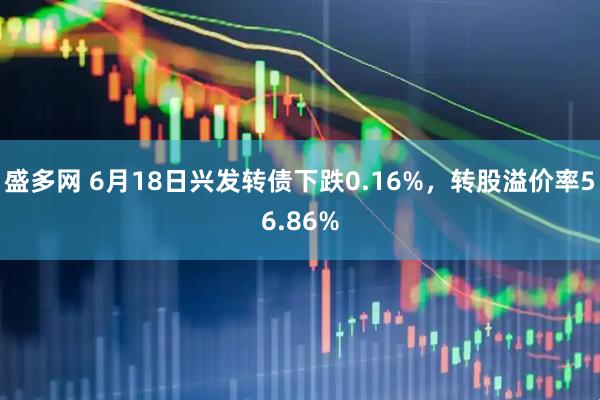 盛多网 6月18日兴发转债下跌0.16%，转股溢价率56.86%