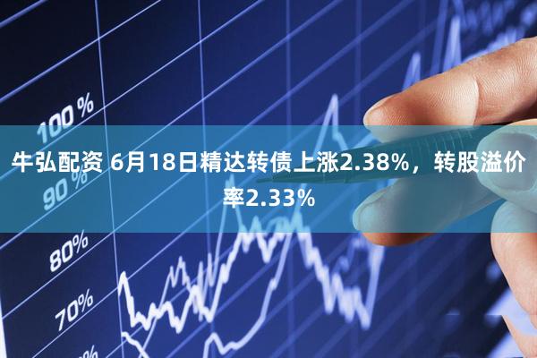 牛弘配资 6月18日精达转债上涨2.38%，转股溢价率2.33%