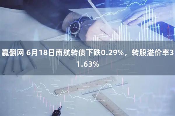 赢翻网 6月18日南航转债下跌0.29%，转股溢价率31.63%