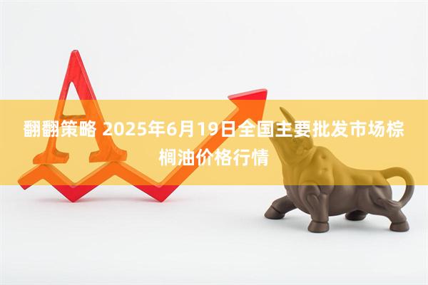 翻翻策略 2025年6月19日全国主要批发市场棕榈油价格行情