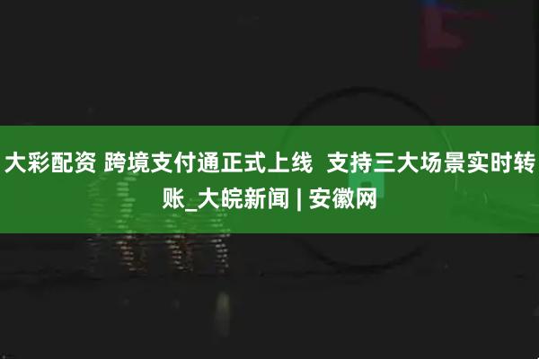 大彩配资 跨境支付通正式上线  支持三大场景实时转账_大皖新闻 | 安徽网