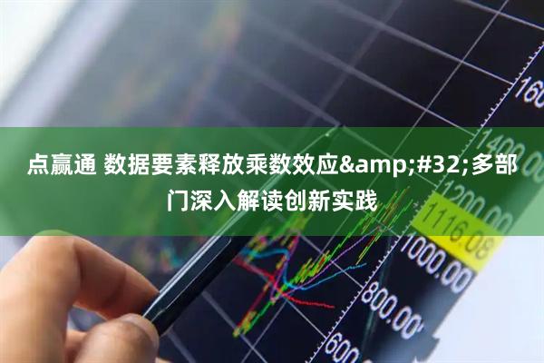 点赢通 数据要素释放乘数效应 多部门深入解读创新实践