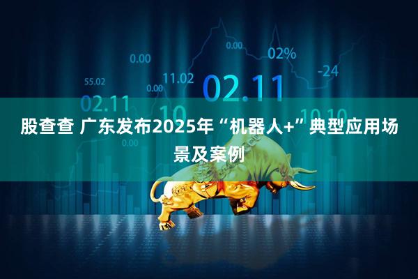 股查查 广东发布2025年“机器人+”典型应用场景及案例