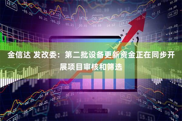 金信达 发改委：第二批设备更新资金正在同步开展项目审核和筛选