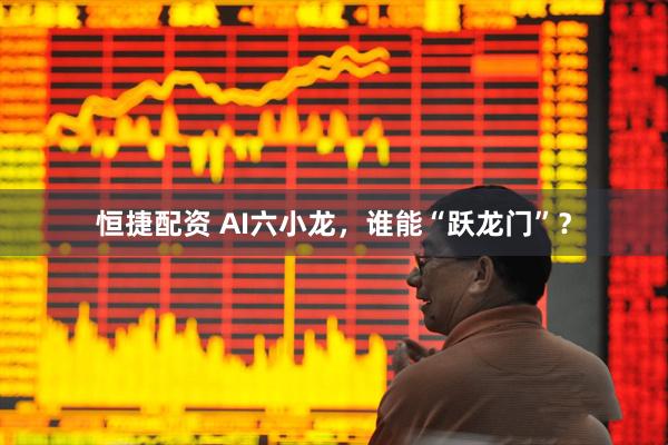 恒捷配资 AI六小龙，谁能“跃龙门”？
