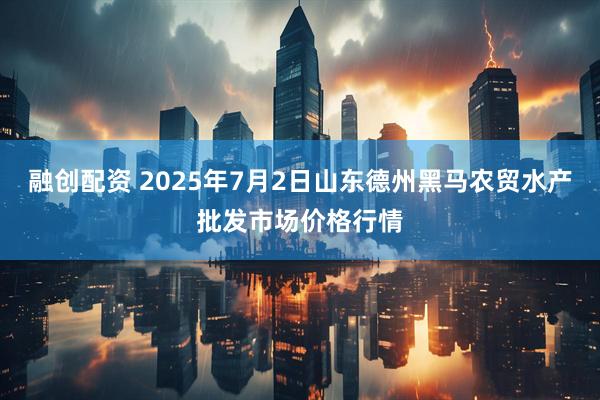 融创配资 2025年7月2日山东德州黑马农贸水产批发市场价格行情
