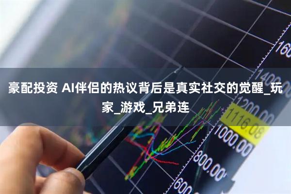 豪配投资 AI伴侣的热议背后是真实社交的觉醒_玩家_游戏_兄弟连