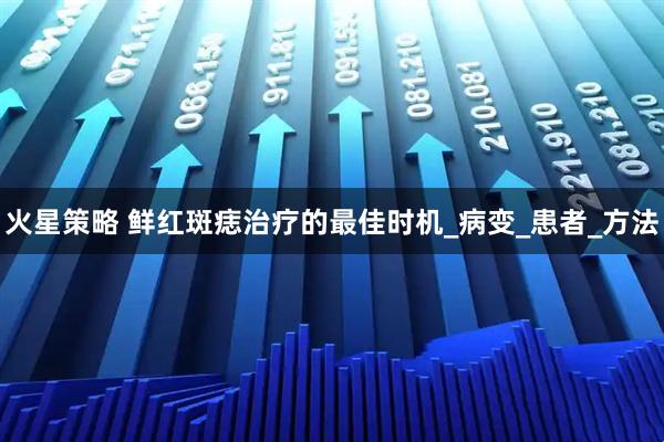 火星策略 鲜红斑痣治疗的最佳时机_病变_患者_方法