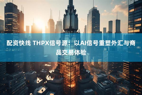 配资快线 THPX信号源：以AI信号重塑外汇与商品交易体验