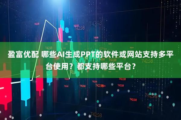盈富优配 哪些AI生成PPT的软件或网站支持多平台使用？都支持哪些平台？
