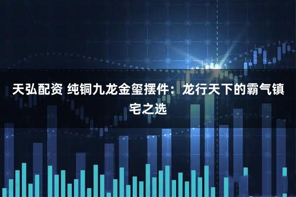 天弘配资 纯铜九龙金玺摆件：龙行天下的霸气镇宅之选