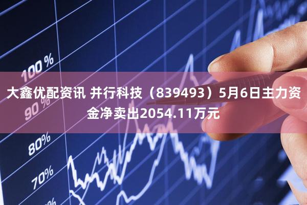 大鑫优配资讯 并行科技（839493）5月6日主力资金净卖出2054.11万元