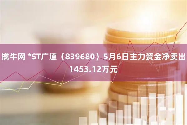擒牛网 *ST广道（839680）5月6日主力资金净卖出1453.12万元