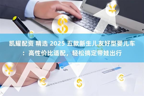 凯耀配资 精选 2025 五款新生儿友好型婴儿车：高性价比适配，轻松搞定带娃出行