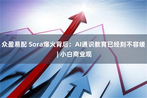 众盈易配 Sora爆火背后：AI通识教育已经刻不容缓 | 小白商业观