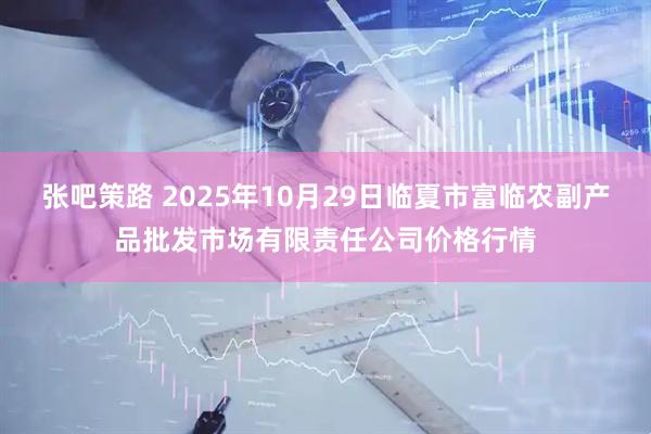 张吧策路 2025年10月29日临夏市富临农副产品批发市场有限责任公司价格行情