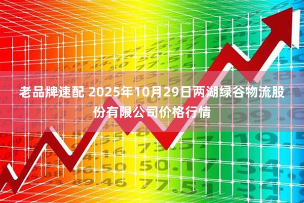 老品牌速配 2025年10月29日两湖绿谷物流股份有限公司价格行情