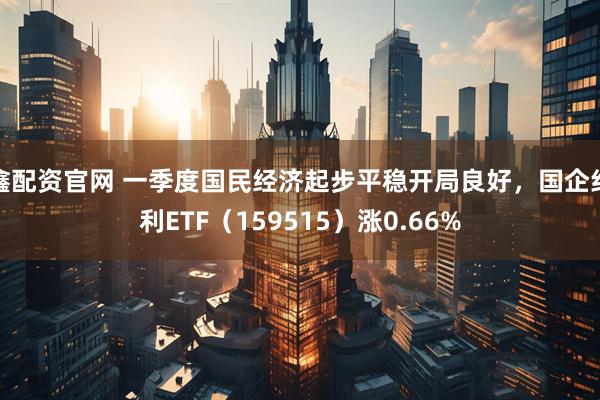 鑫配资官网 一季度国民经济起步平稳开局良好，国企红利ETF（159515）涨0.66%