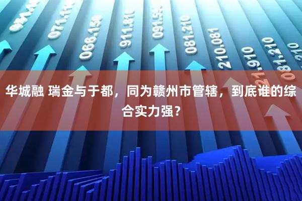 华城融 瑞金与于都,同为赣州市管辖,到底谁的综合实力强?